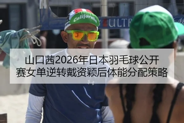山口茜2026年日本羽毛球公开赛女单逆转戴资颖后体能分配策略